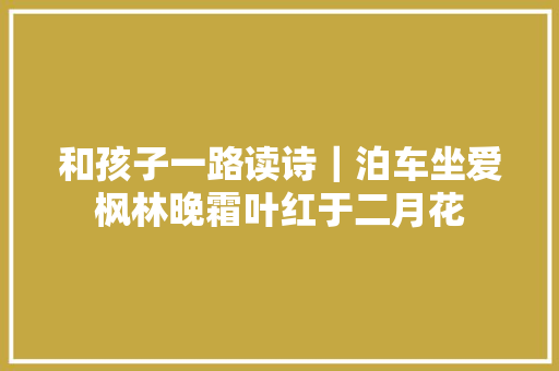 和孩子一路读诗｜泊车坐爱枫林晚霜叶红于二月花