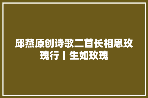 邱燕原创诗歌二首长相思玫瑰行丨生如玫瑰