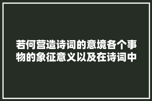 若何营造诗词的意境各个事物的象征意义以及在诗词中的运用