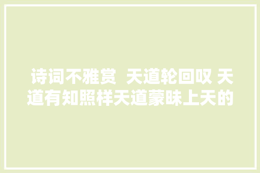  诗词不雅赏  天道轮回叹 天道有知照样天道蒙昧上天的安排