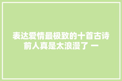 表达爱情最极致的十首古诗前人真是太浪漫了 一