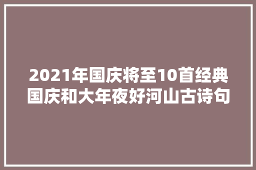 2021年国庆将至10首经典国庆和大年夜好河山古诗句值得收藏