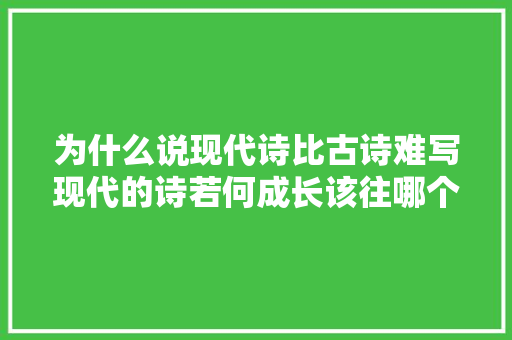 为什么说现代诗比古诗难写现代的诗若何成长该往哪个倾向走