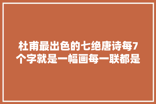 杜甫最出色的七绝唐诗每7个字就是一幅画每一联都是千古绝对