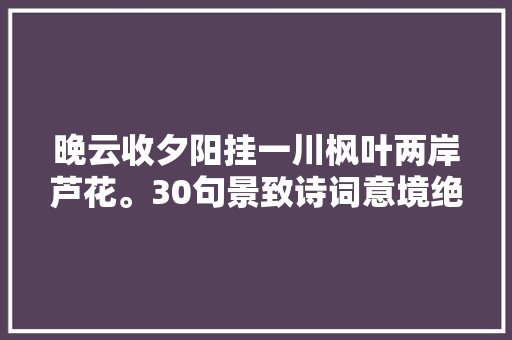 晚云收夕阳挂一川枫叶两岸芦花。30句景致诗词意境绝美