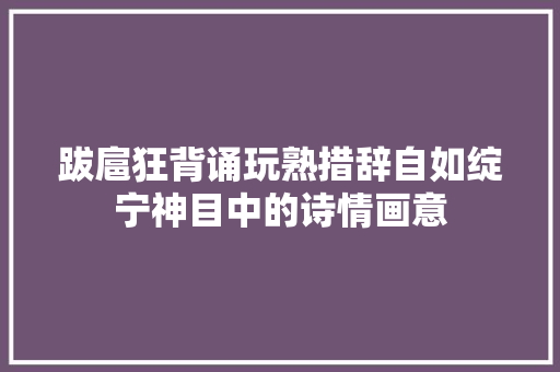 跋扈狂背诵玩熟措辞自如绽宁神目中的诗情画意