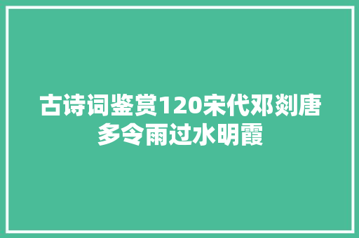 古诗词鉴赏120宋代邓剡唐多令雨过水明霞