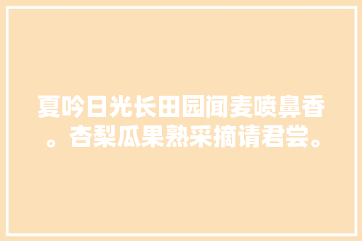 夏吟日光长田园闻麦喷鼻香。杏梨瓜果熟采摘请君尝。