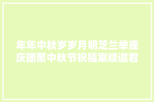 年年中秋岁岁月明芝兰举座庆团聚中秋节祝福案牍邀君共赏