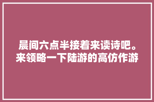 晨间六点半接着来读诗吧。来领略一下陆游的高仿作游山西村