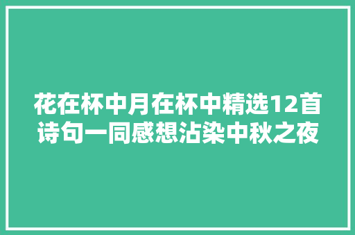 花在杯中月在杯中精选12首诗句一同感想沾染中秋之夜的神秘与美好