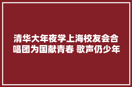 清华大年夜学上海校友会合唱团为国献青春 歌声仍少年