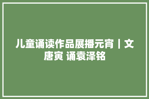 儿童诵读作品展播元宵｜文唐寅 诵袁泽铭