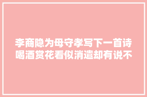 李商隐为母守孝写下一首诗喝酒赏花看似消遣却有说不出的凄凉