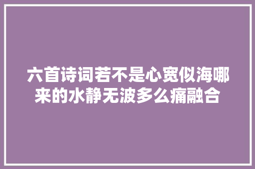 六首诗词若不是心宽似海哪来的水静无波多么痛融合