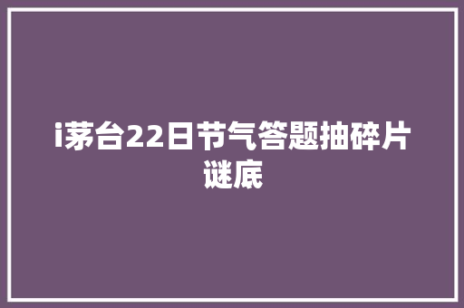 i茅台22日节气答题抽碎片谜底