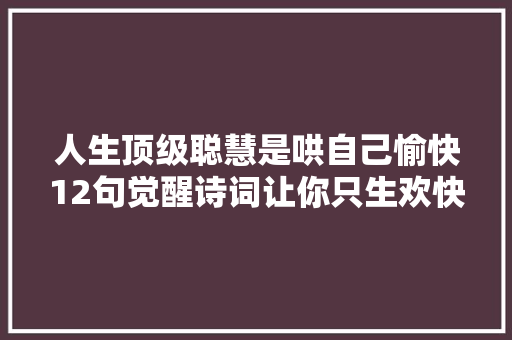 人生顶级聪慧是哄自己愉快12句觉醒诗词让你只生欢快不生愁