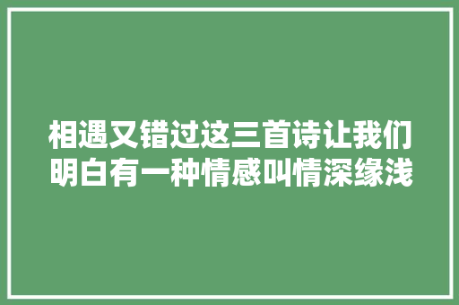 相遇又错过这三首诗让我们明白有一种情感叫情深缘浅