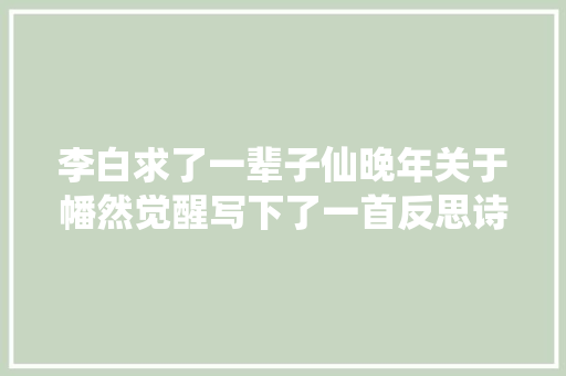 李白求了一辈子仙晚年关于幡然觉醒写下了一首反思诗