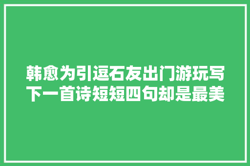 韩愈为引逗石友出门游玩写下一首诗短短四句却是最美春景春色