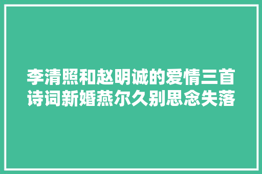 李清照和赵明诚的爱情三首诗词新婚燕尔久别思念失落望至极