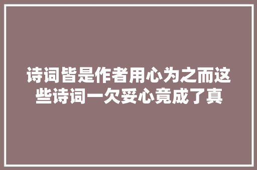 诗词皆是作者用心为之而这些诗词一欠妥心竟成了真