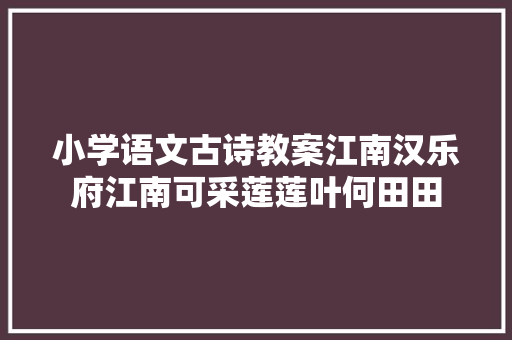 小学语文古诗教案江南汉乐府江南可采莲莲叶何田田