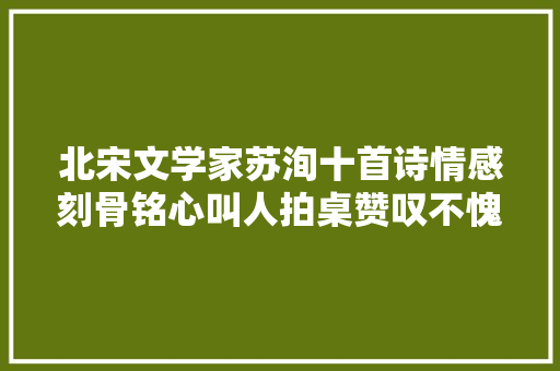 北宋文学家苏洵十首诗情感刻骨铭心叫人拍桌赞叹不愧名家