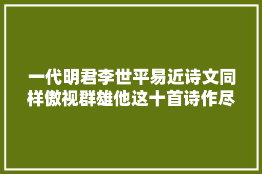 一代明君李世平易近诗文同样傲视群雄他这十首诗作尽显人格魅力