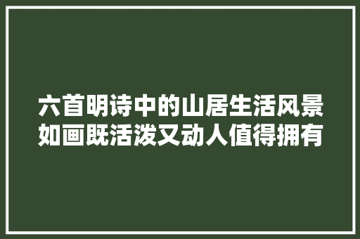 六首明诗中的山居生活风景如画既活泼又动人值得拥有