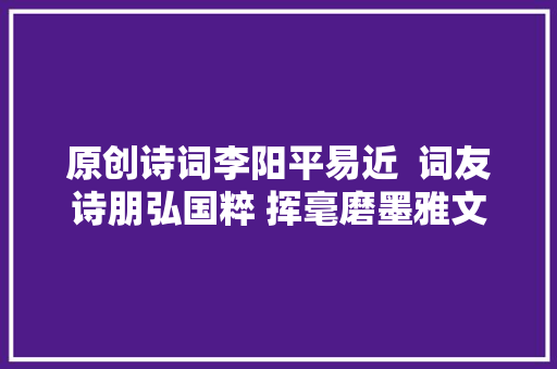 原创诗词李阳平易近  词友诗朋弘国粹 挥毫磨墨雅文传诗词十首