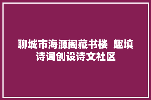 聊城市海源阁藏书楼  趣填诗词创设诗文社区