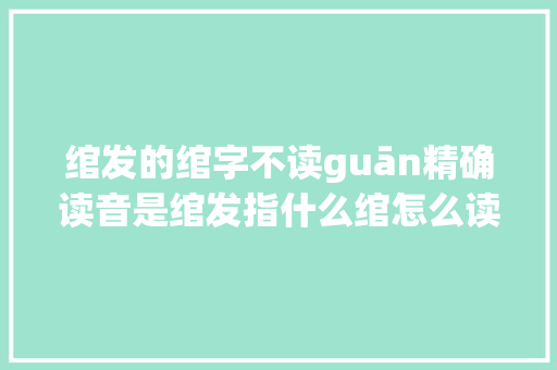 绾发的绾字不读guān精确读音是绾发指什么绾怎么读