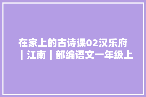 在家上的古诗课02汉乐府｜江南｜部编语文一年级上册