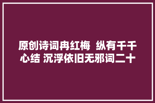 原创诗词冉红梅  纵有千千心结 沉浮依旧无邪词二十一阙