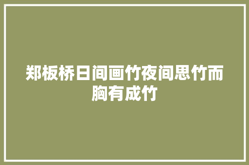 郑板桥日间画竹夜间思竹而胸有成竹