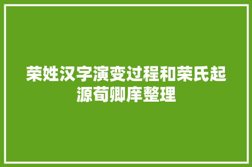 荣姓汉字演变过程和荣氏起源荀卿庠整理