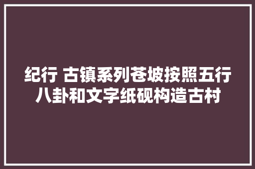 纪行 古镇系列苍坡按照五行八卦和文字纸砚构造古村