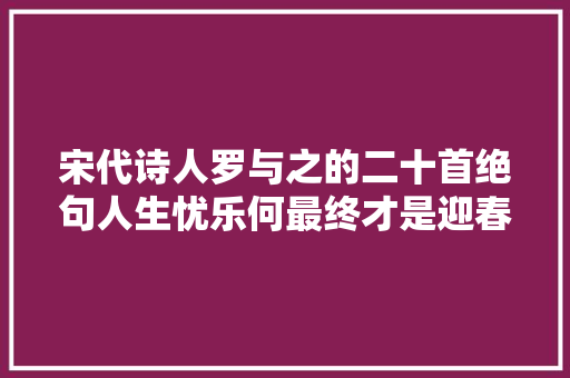 宋代诗人罗与之的二十首绝句人生忧乐何最终才是迎春又送春