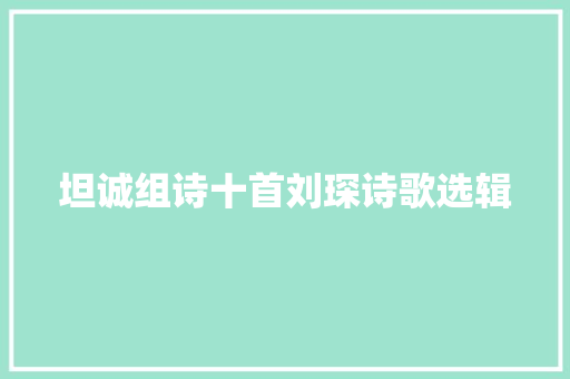 坦诚组诗十首刘琛诗歌选辑