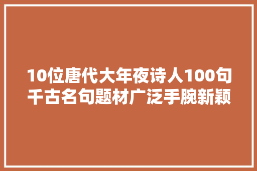 10位唐代大年夜诗人100句千古名句题材广泛手腕新颖值得收藏