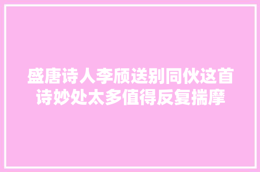 盛唐诗人李颀送别同伙这首诗妙处太多值得反复揣摩