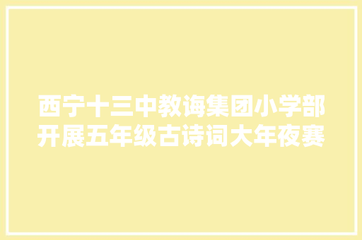 西宁十三中教诲集团小学部开展五年级古诗词大年夜赛