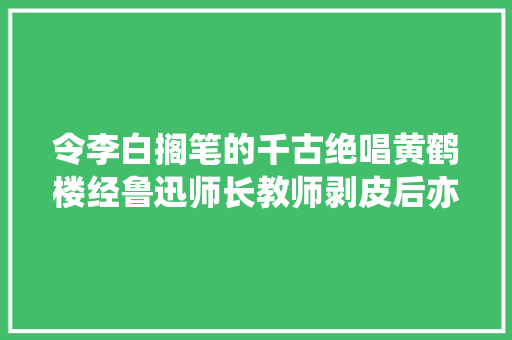 令李白搁笔的千古绝唱黄鹤楼经鲁迅师长教师剥皮后亦属一绝