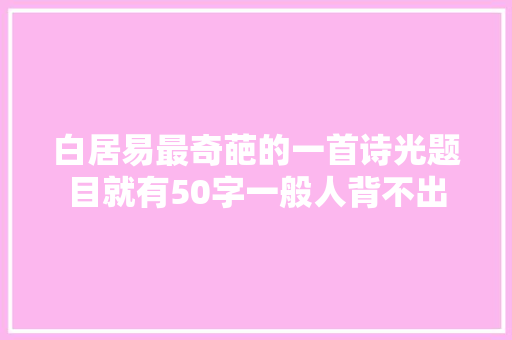 白居易最奇葩的一首诗光题目就有50字一般人背不出