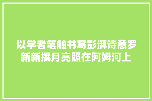 以学者笔触书写彭湃诗意罗新新撰月亮照在阿姆河上