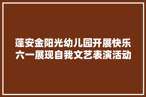 蓬安金阳光幼儿园开展快乐六一展现自我文艺表演活动