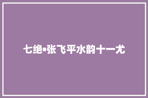 七绝•张飞平水韵十一尤