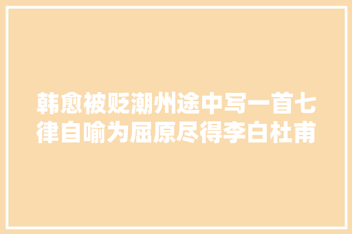 韩愈被贬潮州途中写一首七律自喻为屈原尽得李白杜甫之精髓