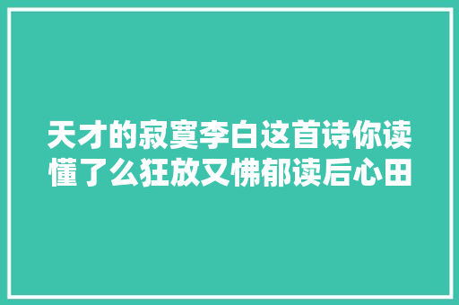 天才的寂寞李白这首诗你读懂了么狂放又怫郁读后心田悲凉